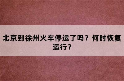 北京到徐州火车停运了吗？何时恢复运行？