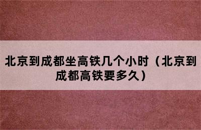 北京到成都坐高铁几个小时（北京到成都高铁要多久）