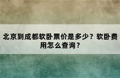 北京到成都软卧票价是多少？软卧费用怎么查询？