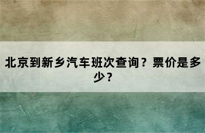 北京到新乡汽车班次查询？票价是多少？