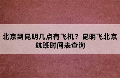 北京到昆明几点有飞机？昆明飞北京航班时间表查询