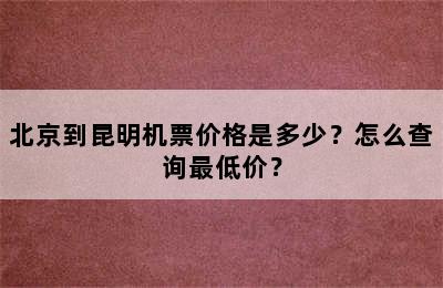 北京到昆明机票价格是多少？怎么查询最低价？