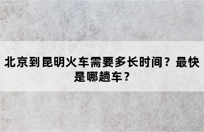 北京到昆明火车需要多长时间？最快是哪趟车？