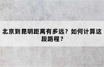 北京到昆明距离有多远？如何计算这段路程？