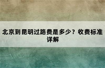 北京到昆明过路费是多少？收费标准详解