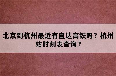 北京到杭州最近有直达高铁吗？杭州站时刻表查询？