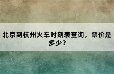 北京到杭州火车时刻表查询，票价是多少？