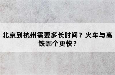 北京到杭州需要多长时间？火车与高铁哪个更快？