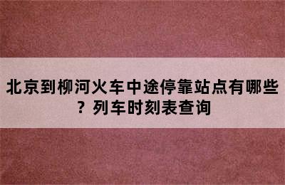 北京到柳河火车中途停靠站点有哪些？列车时刻表查询