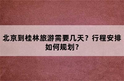 北京到桂林旅游需要几天？行程安排如何规划？