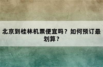 北京到桂林机票便宜吗？如何预订最划算？