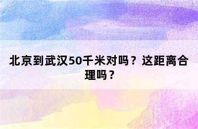 北京到武汉50千米对吗？这距离合理吗？