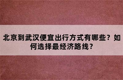 北京到武汉便宜出行方式有哪些？如何选择最经济路线？