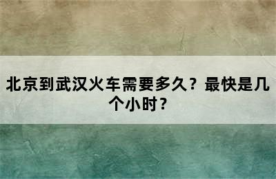 北京到武汉火车需要多久？最快是几个小时？