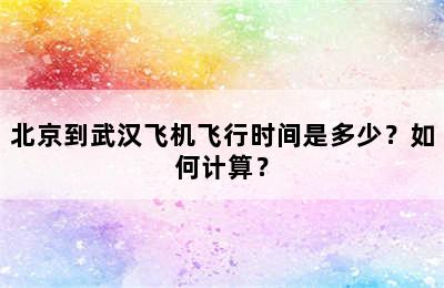 北京到武汉飞机飞行时间是多少？如何计算？