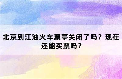 北京到江油火车票亭关闭了吗？现在还能买票吗？