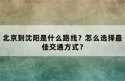 北京到沈阳是什么路线？怎么选择最佳交通方式？