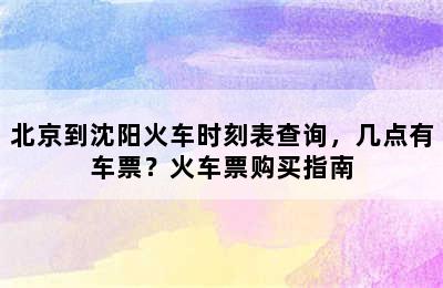 北京到沈阳火车时刻表查询，几点有车票？火车票购买指南