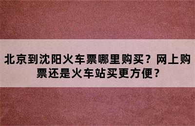 北京到沈阳火车票哪里购买？网上购票还是火车站买更方便？