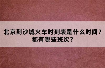 北京到沙城火车时刻表是什么时间？都有哪些班次？