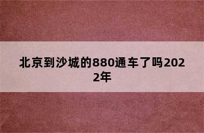 北京到沙城的880通车了吗2022年