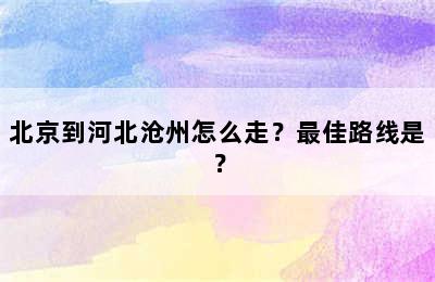 北京到河北沧州怎么走？最佳路线是？