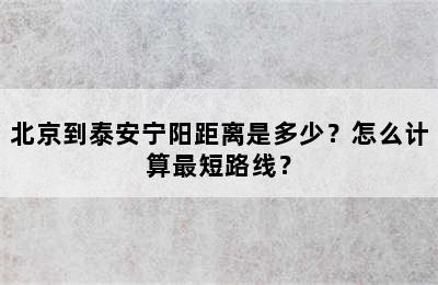 北京到泰安宁阳距离是多少？怎么计算最短路线？