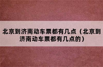 北京到济南动车票都有几点（北京到济南动车票都有几点的）