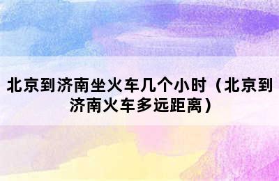 北京到济南坐火车几个小时（北京到济南火车多远距离）