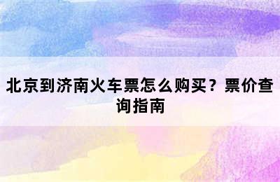 北京到济南火车票怎么购买？票价查询指南