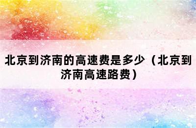 北京到济南的高速费是多少（北京到济南高速路费）