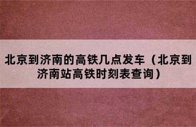 北京到济南的高铁几点发车（北京到济南站高铁时刻表查询）