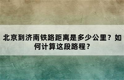 北京到济南铁路距离是多少公里？如何计算这段路程？