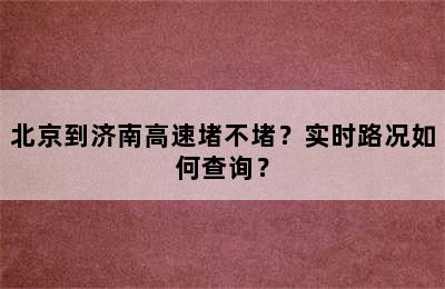 北京到济南高速堵不堵？实时路况如何查询？