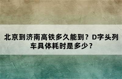 北京到济南高铁多久能到？D字头列车具体耗时是多少？