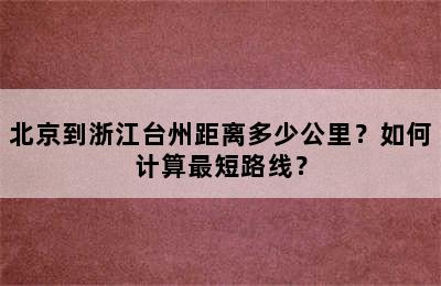 北京到浙江台州距离多少公里？如何计算最短路线？