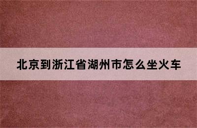 北京到浙江省湖州市怎么坐火车