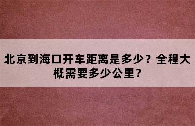 北京到海口开车距离是多少？全程大概需要多少公里？