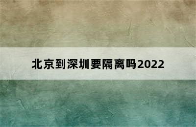 北京到深圳要隔离吗2022