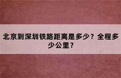 北京到深圳铁路距离是多少？全程多少公里？