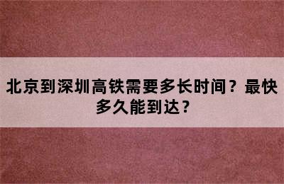 北京到深圳高铁需要多长时间？最快多久能到达？