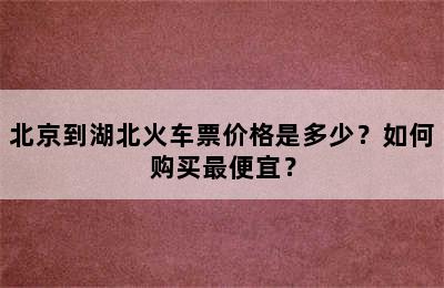 北京到湖北火车票价格是多少？如何购买最便宜？