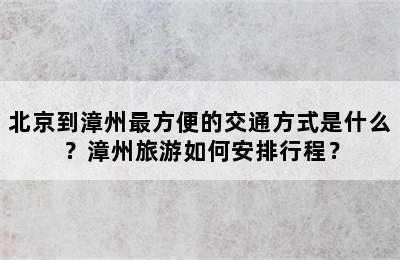 北京到漳州最方便的交通方式是什么？漳州旅游如何安排行程？