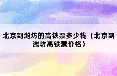 北京到潍坊的高铁票多少钱（北京到潍坊高铁票价格）