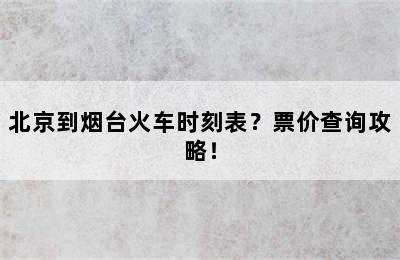 北京到烟台火车时刻表？票价查询攻略！