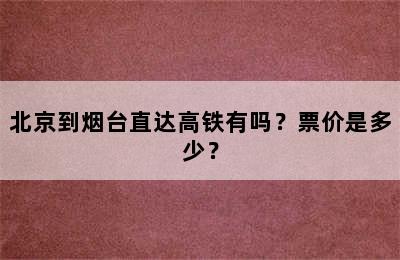 北京到烟台直达高铁有吗？票价是多少？