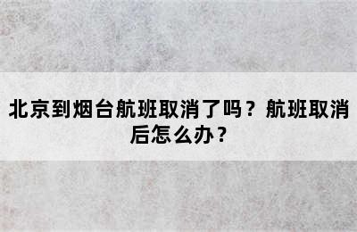 北京到烟台航班取消了吗？航班取消后怎么办？