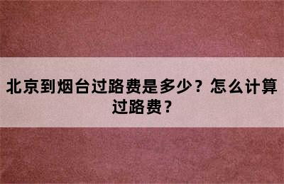 北京到烟台过路费是多少？怎么计算过路费？