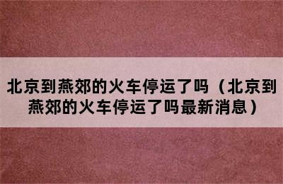 北京到燕郊的火车停运了吗（北京到燕郊的火车停运了吗最新消息）