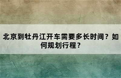 北京到牡丹江开车需要多长时间？如何规划行程？